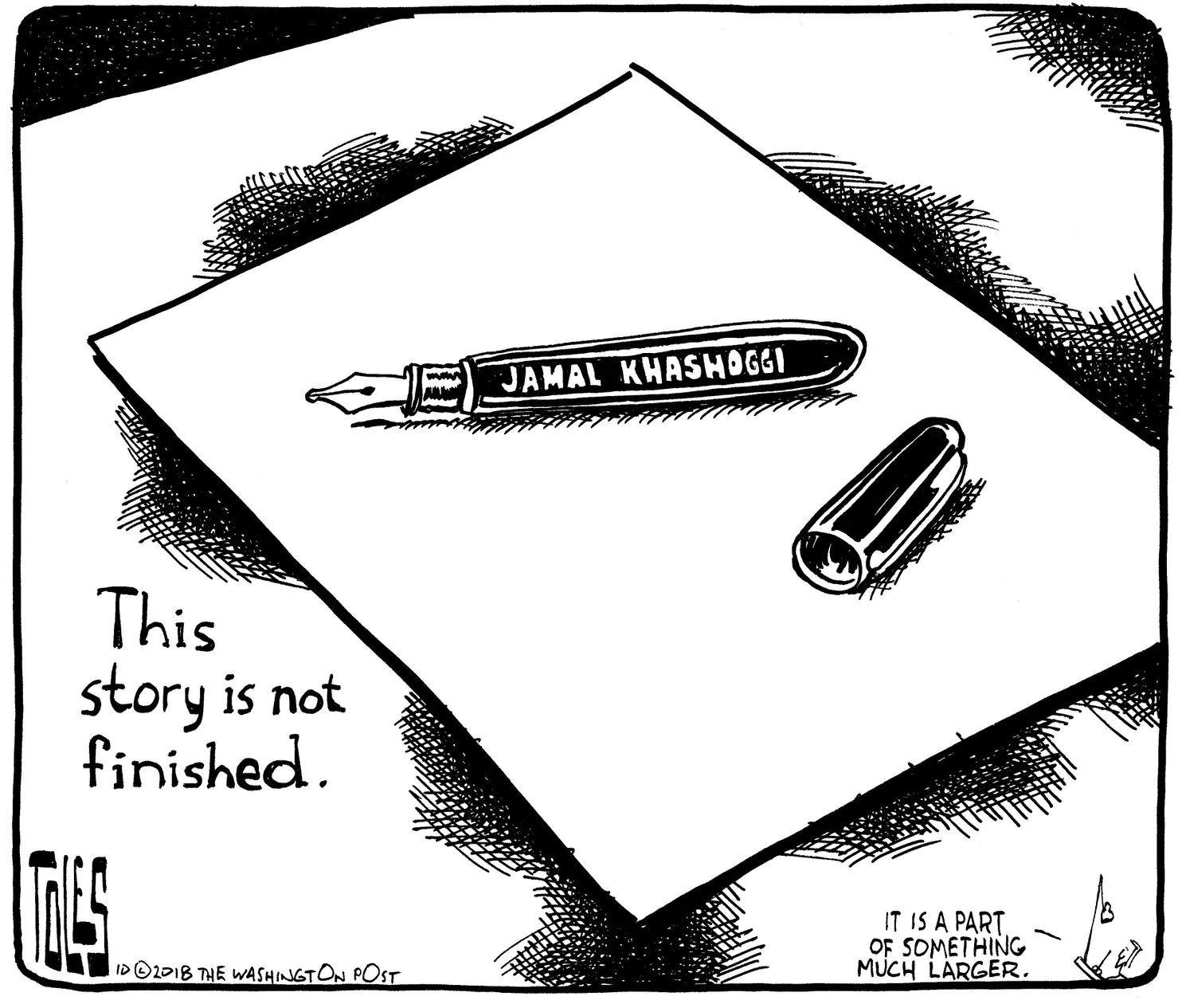 A cartoon featuring a large envelope with a fountain pen resting on it. The pen bears the name "Jamal Khashoggi." The cap is off and placed next to the pen. Written on the envelope are the words "This story is not finished." Additionally, a small caption reads "It is a part of something much larger."